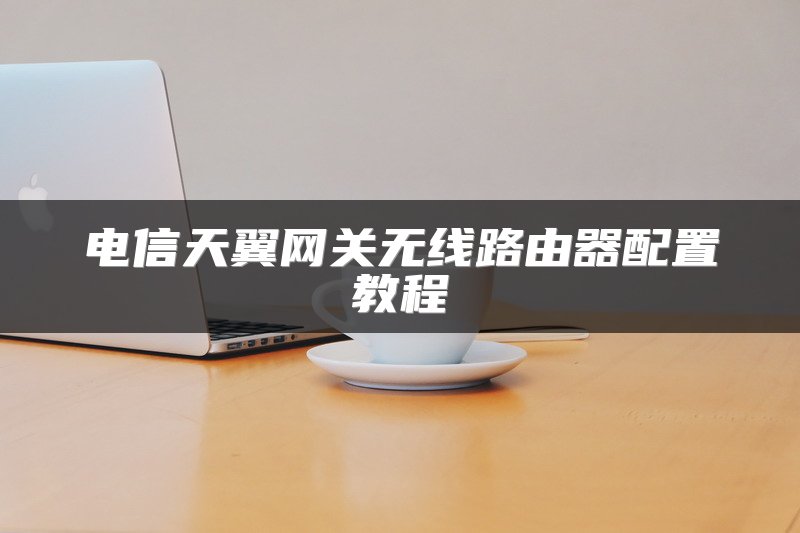 电信天翼网关无线路由器配置教程