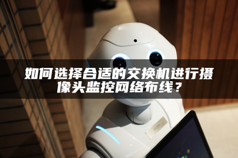 如何选择合适的交换机进行摄像头监控网络布线？