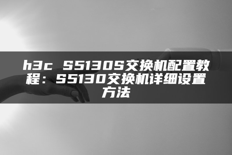 h3c S5130S交换机配置教程：S5130交换机详细设置方法