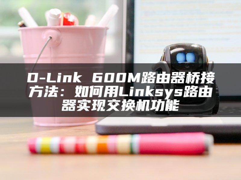 D-Link 600M路由器桥接方法：如何用Linksys路由器实现交换机功能