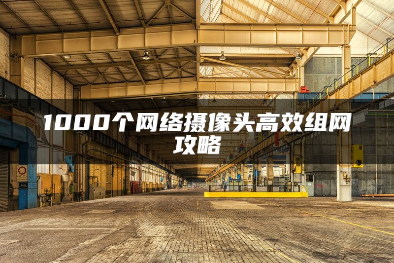 1000个网络摄像头高效组网攻略