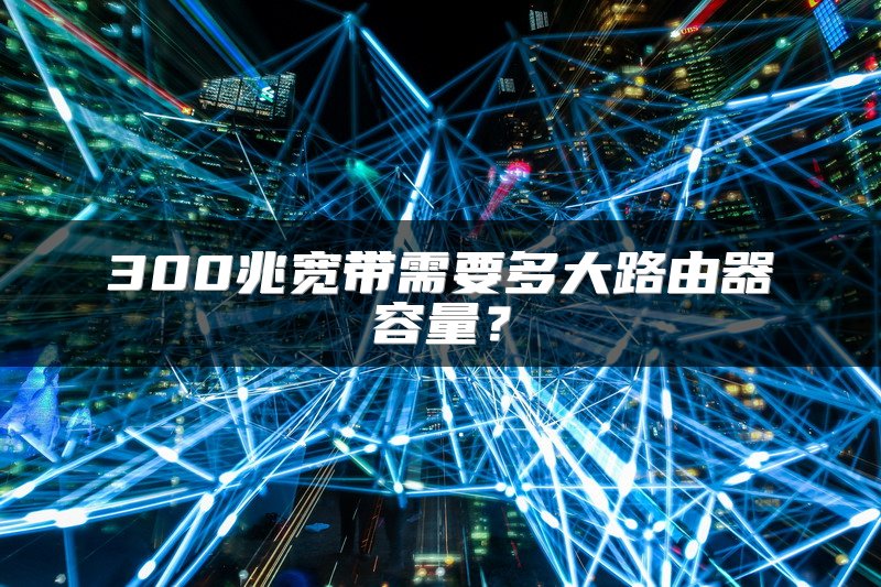 300兆宽带需要多大路由器容量？