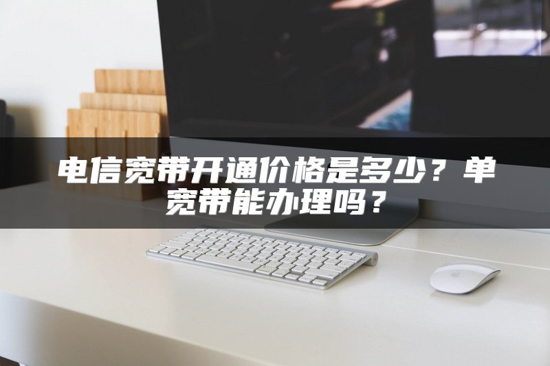 电信宽带开通价格是多少？单宽带能办理吗？