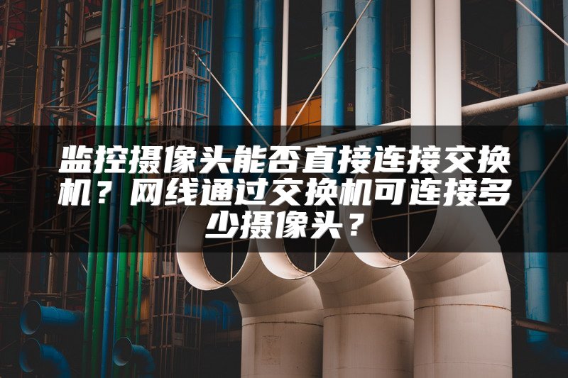 监控摄像头能否直接连接交换机？网线通过交换机可连接多少摄像头？