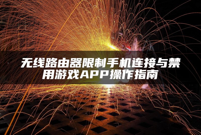 无线路由器限制手机连接与禁用游戏APP操作指南