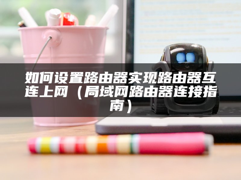 如何设置路由器实现路由器互连上网（局域网路由器连接指南）