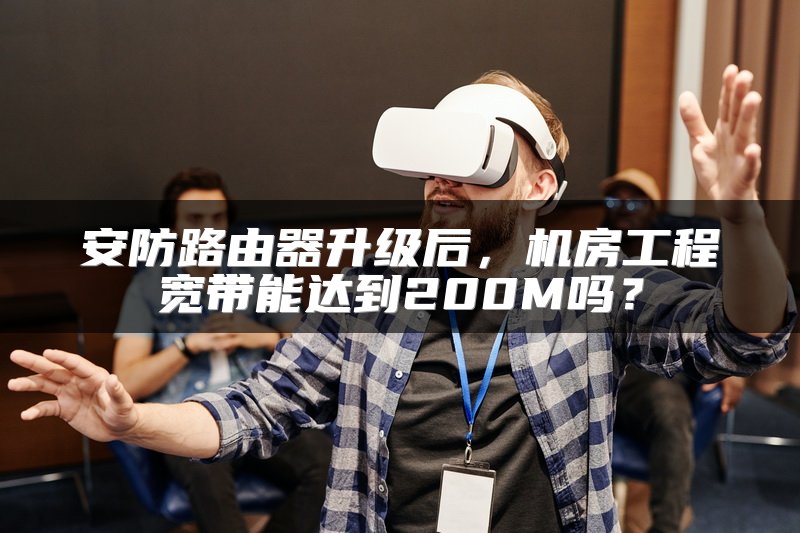 安防路由器升级后，机房工程宽带能达到200M吗？