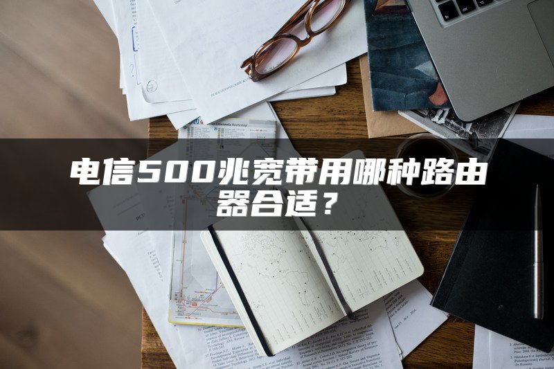 电信500兆宽带用哪种路由器合适？