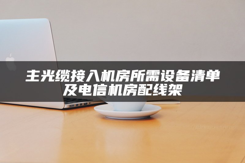 主光缆接入机房所需设备清单及电信机房配线架