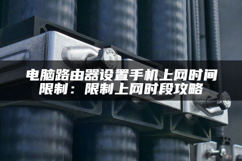 电脑路由器设置手机上网时间限制：限制上网时段攻略