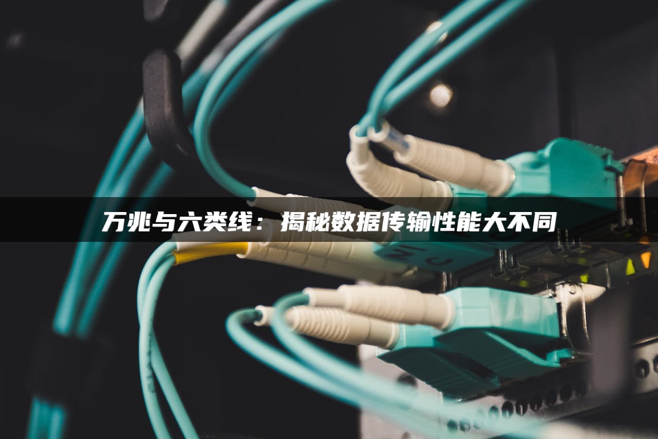 万兆与六类线：揭秘数据传输性能大不同