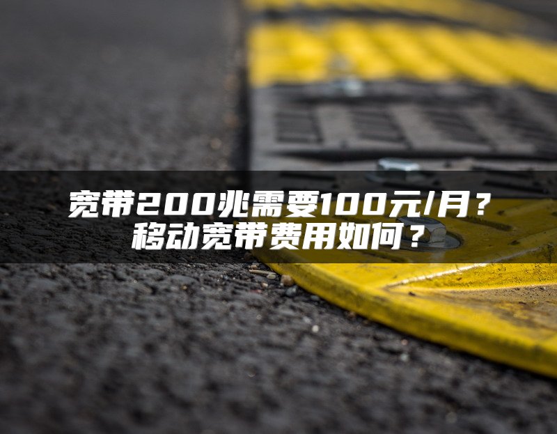 宽带200兆需要100元/月？移动宽带费用如何？