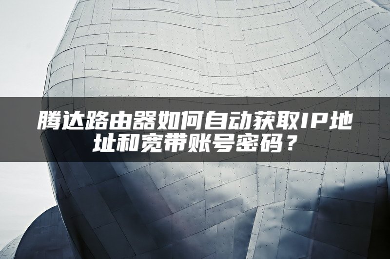 腾达路由器如何自动获取IP地址和宽带账号密码？