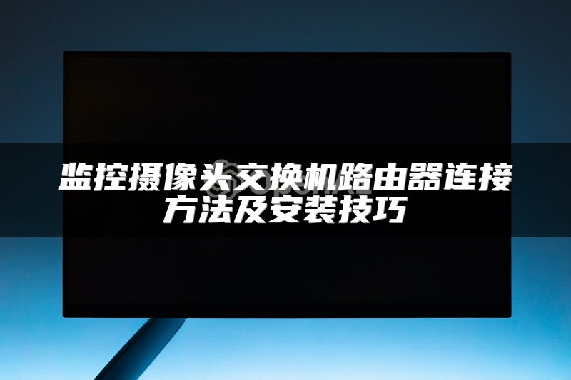 监控摄像头交换机路由器连接方法及安装技巧