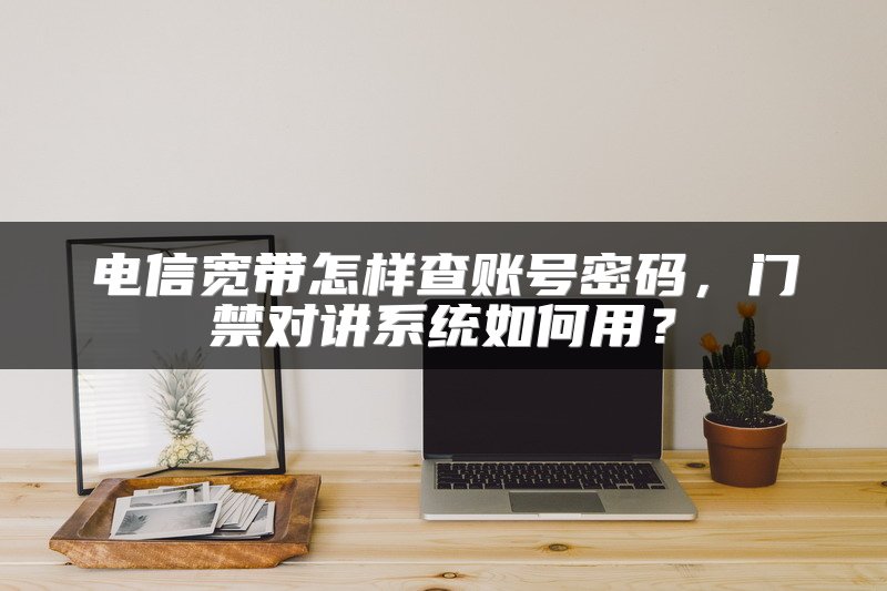 电信宽带怎样查账号密码，门禁对讲系统如何用？