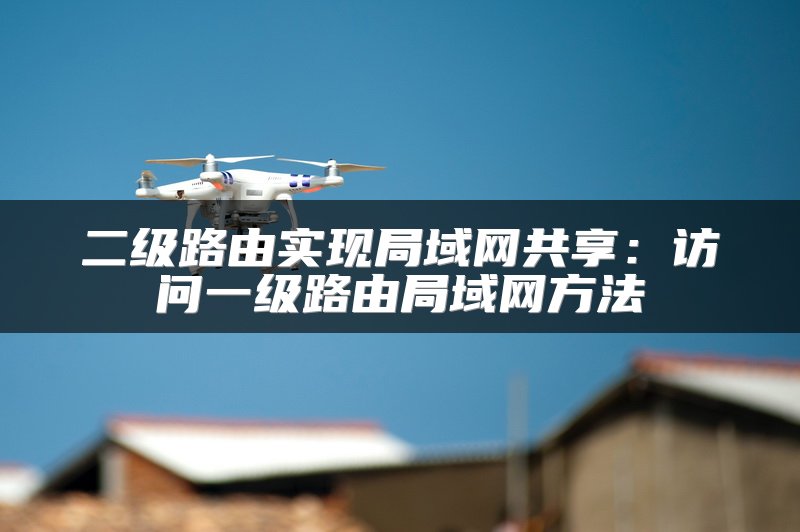 二级路由实现局域网共享：访问一级路由局域网方法