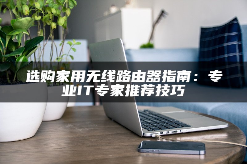 选购家用无线路由器指南：专业IT专家推荐技巧