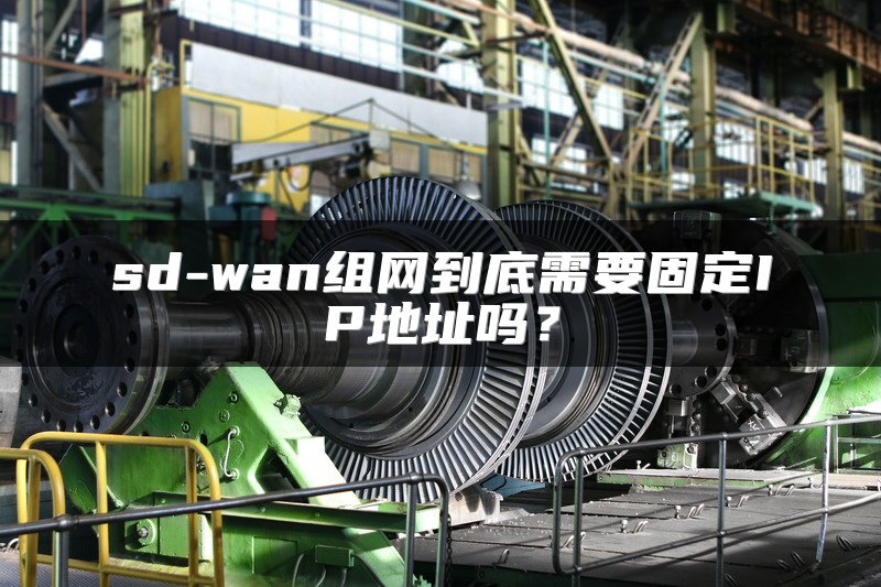 sd-wan组网到底需要固定IP地址吗？