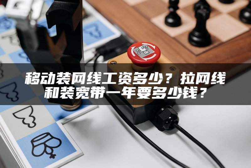 移动装网线工资多少？拉网线和装宽带一年要多少钱？