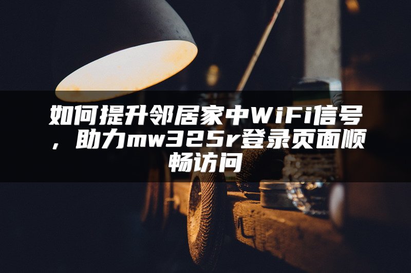 如何提升邻居家中WiFi信号，助力mw325r登录页面顺畅访问