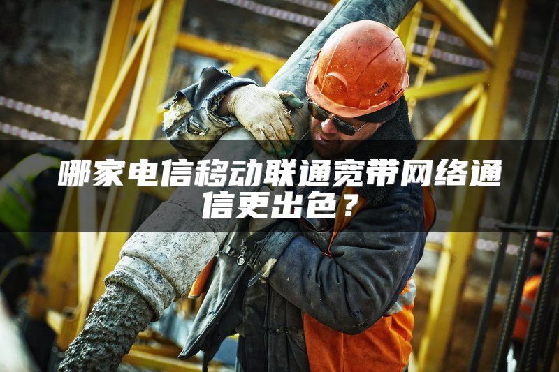 哪家电信移动联通宽带网络通信更出色？