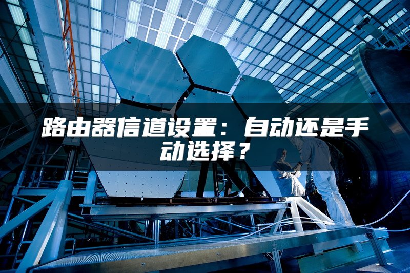 路由器信道设置：自动还是手动选择？