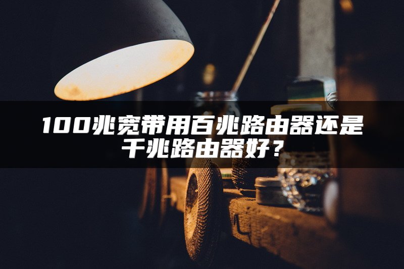 100兆宽带用百兆路由器还是千兆路由器好？