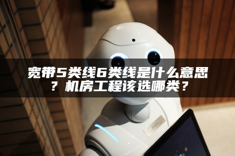 宽带5类线6类线是什么意思？机房工程该选哪类？