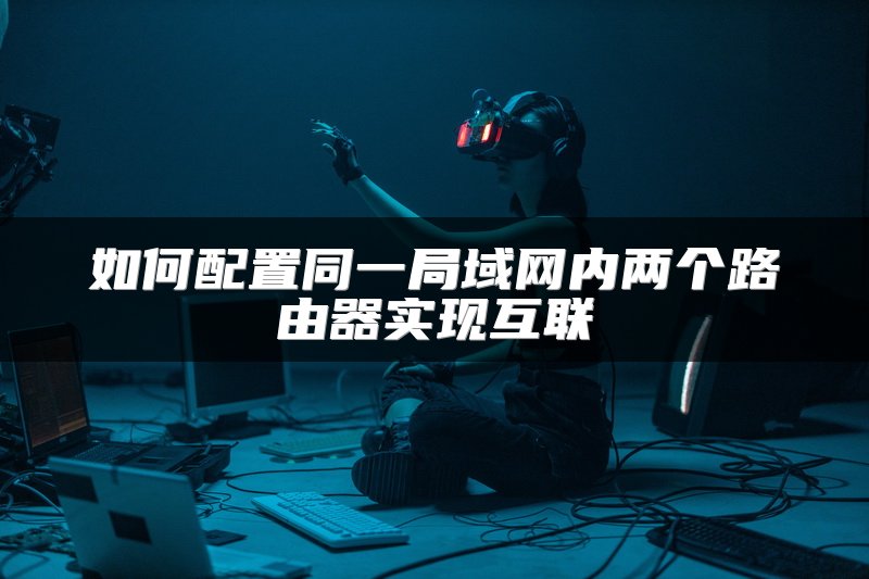 如何配置同一局域网内两个路由器实现互联