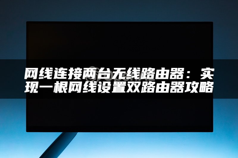 网线连接两台无线路由器：实现一根网线设置双路由器攻略
