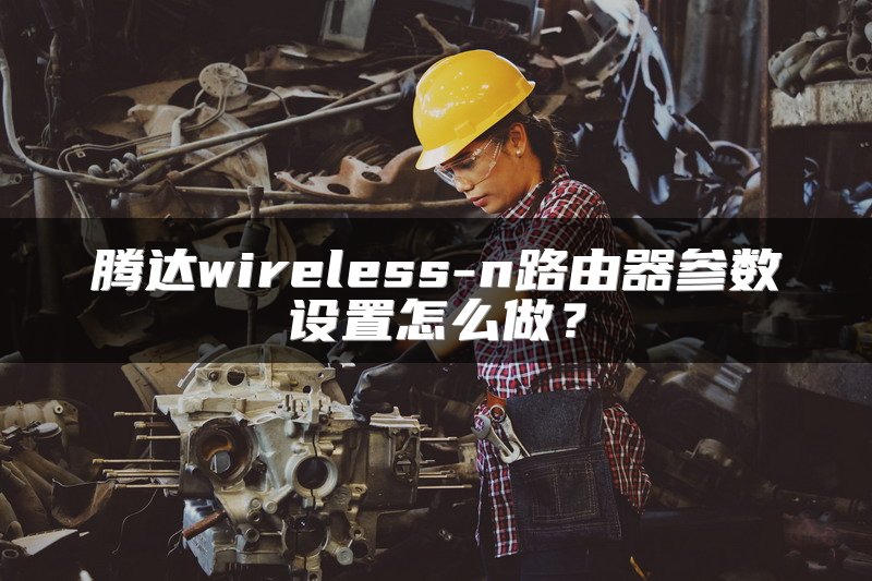 腾达wireless-n路由器参数设置怎么做？