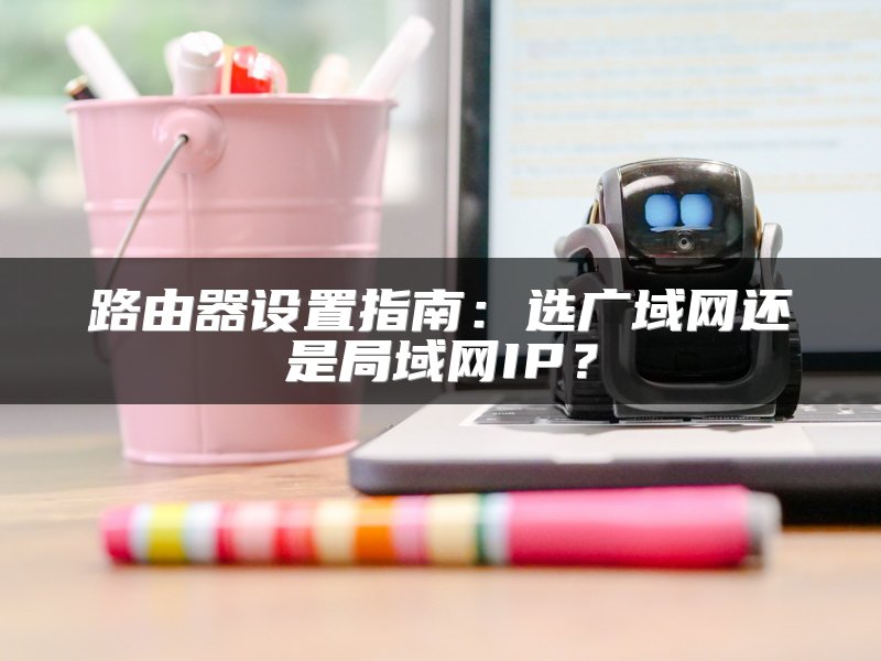 路由器设置指南：选广域网还是局域网IP？