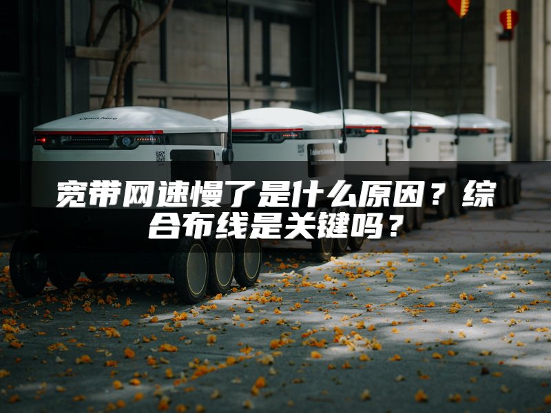 宽带网速慢了是什么原因？综合布线是关键吗？