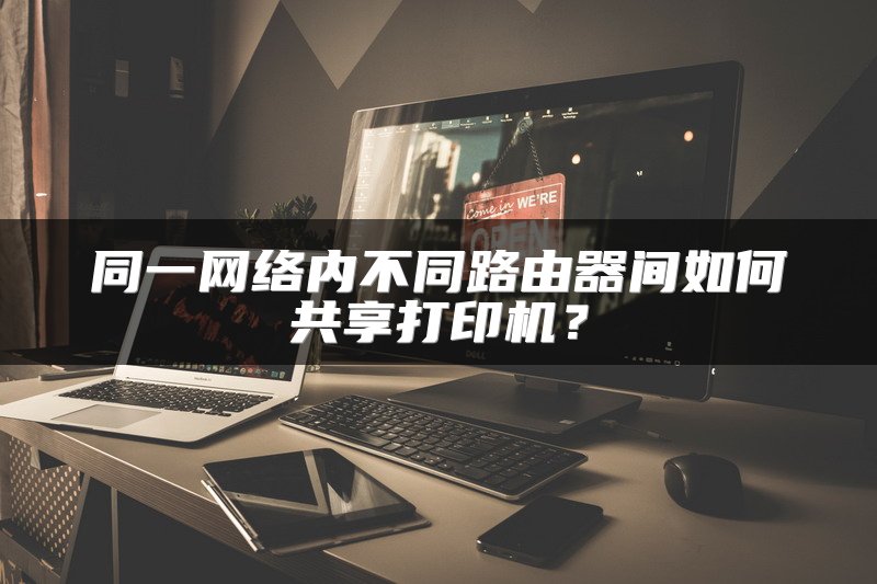 同一网络内不同路由器间如何共享打印机？