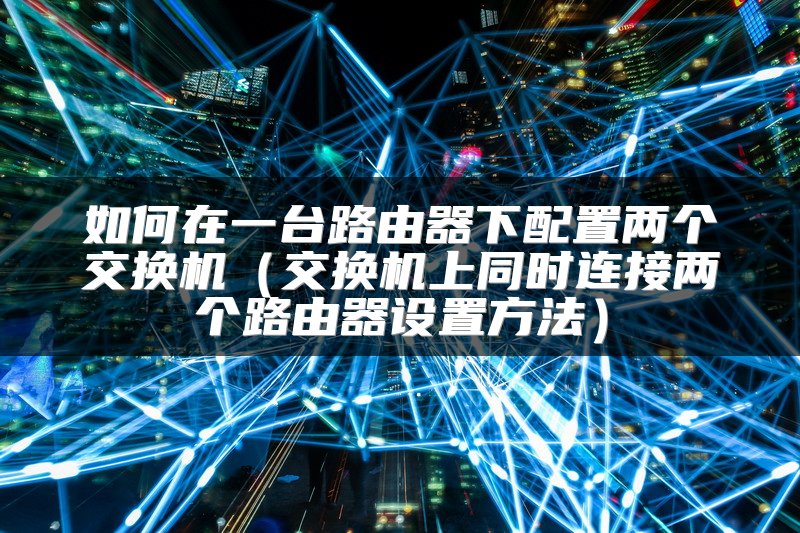 如何在一台路由器下配置两个交换机（交换机上同时连接两个路由器设置方法）