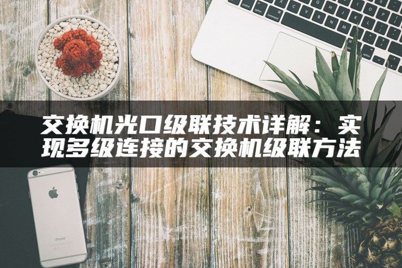 交换机光口级联技术详解：实现多级连接的交换机级联方法