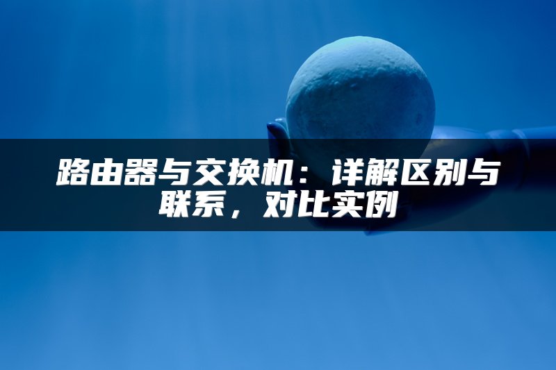 路由器与交换机：详解区别与联系，对比实例
