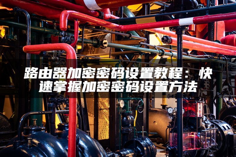 路由器加密密码设置教程：快速掌握加密密码设置方法