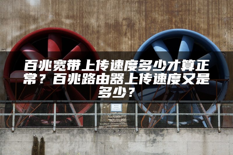 百兆宽带上传速度多少才算正常？百兆路由器上传速度又是多少？