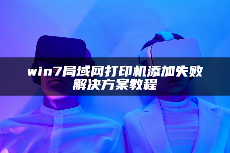 win7局域网打印机添加失败解决方案教程