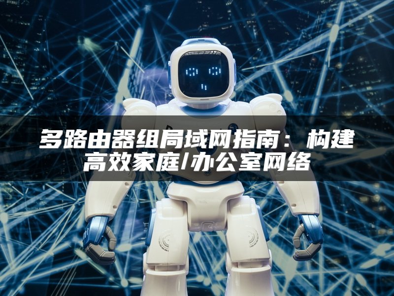 多路由器组局域网指南：构建高效家庭/办公室网络