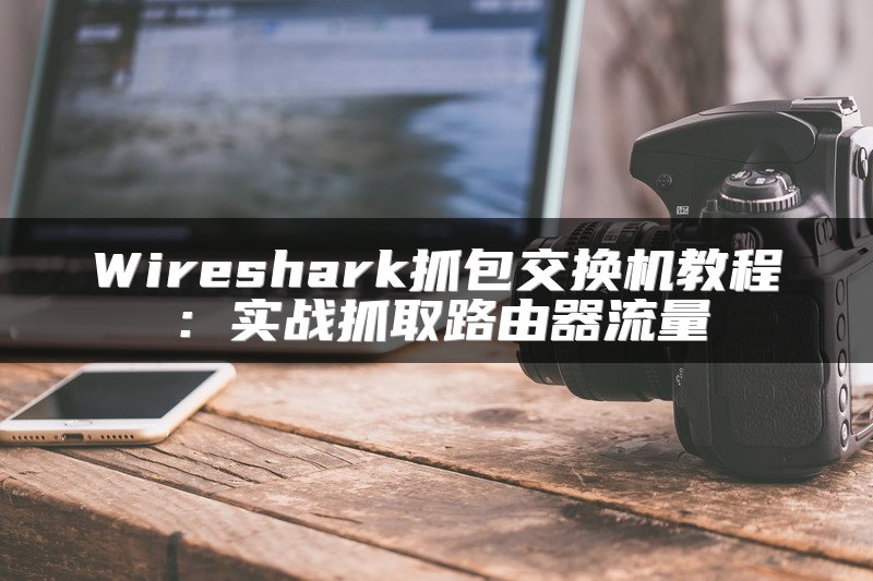 Wireshark抓包交换机教程：实战抓取路由器流量