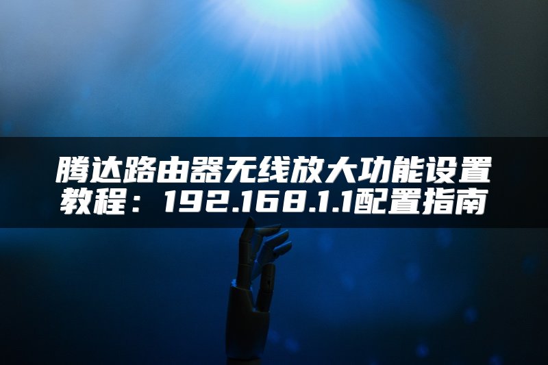 腾达路由器无线放大功能设置教程：192.168.1.1配置指南