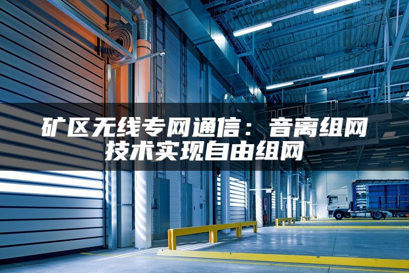 矿区无线专网通信：音离组网技术实现自由组网