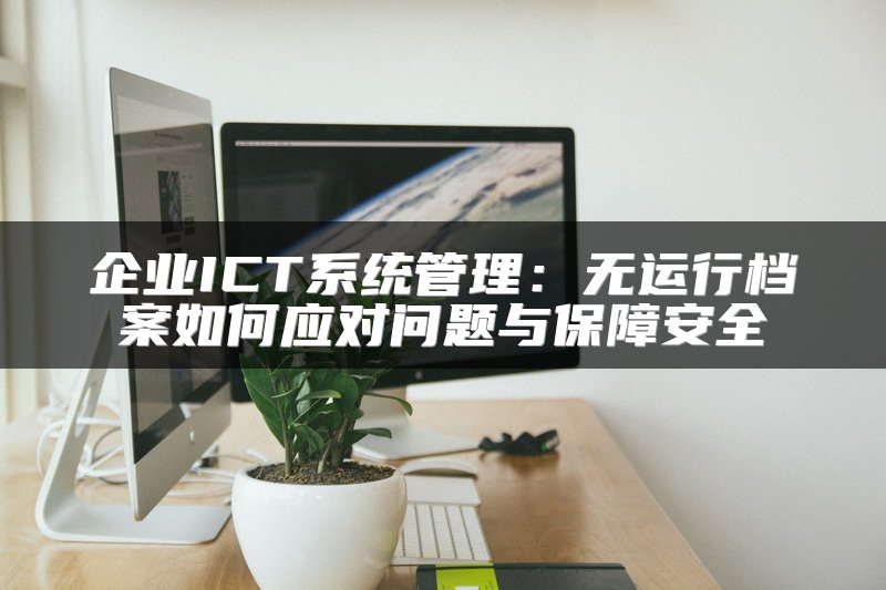 企业ICT系统管理：无运行档案如何应对问题与保障安全