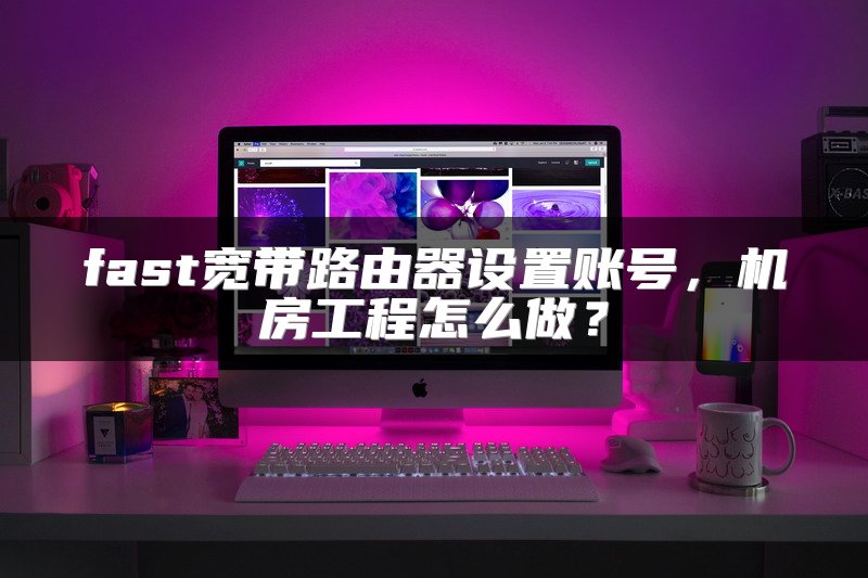 fast宽带路由器设置账号，机房工程怎么做？