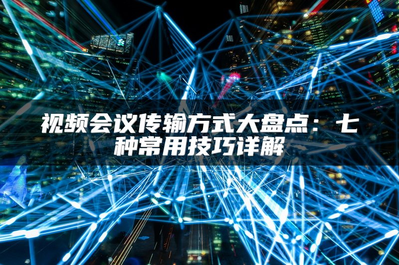 视频会议传输方式大盘点：七种常用技巧详解
