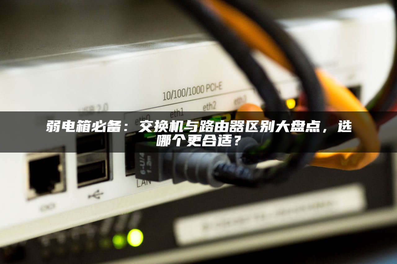 弱电箱必备：交换机与路由器区别大盘点，选哪个更合适？
