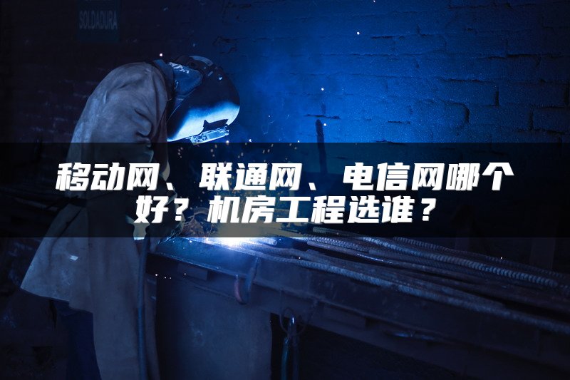 移动网、联通网、电信网哪个好？机房工程选谁？