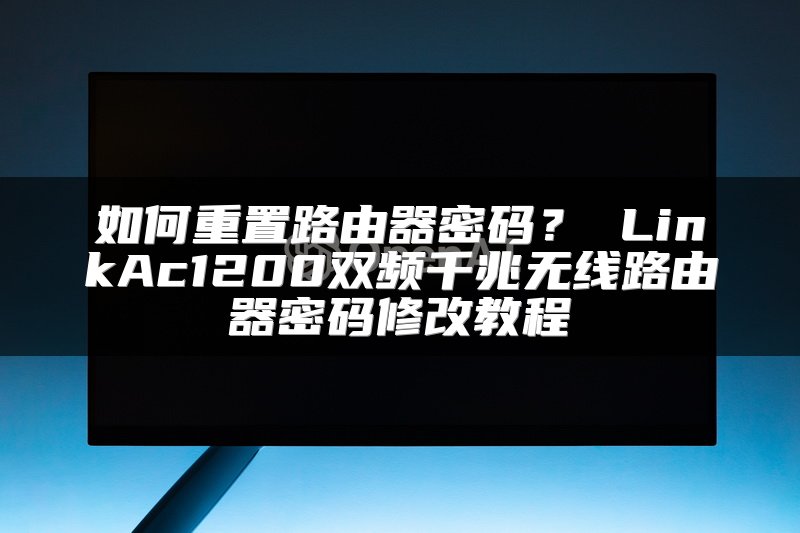 如何重置路由器密码？ LinkAc1200双频千兆无线路由器密码修改教程